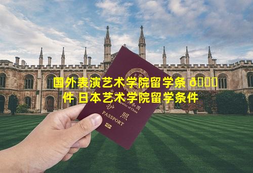 国外表演艺术学院留学条 🐅 件 日本艺术学院留学条件